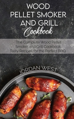 Wood Pellet Smoker And Grill Cookbook: The Complete Wood Pellet Smoker and Grill Cookbook. Tasty Recipes for the Perfect BBQ by West, Jordan