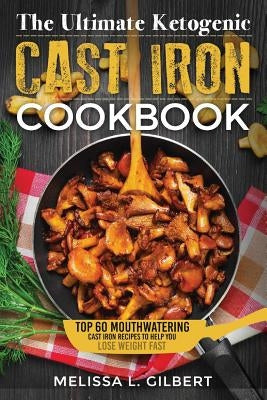 Ketogenic Diet: The Ultimate Ketogenic Cast Iron Cookbook: Top 60 Mouthwatering Cast Iron Recipes To Help You Lose Weight Fast (Keto, by L. Gilbert, Melissa