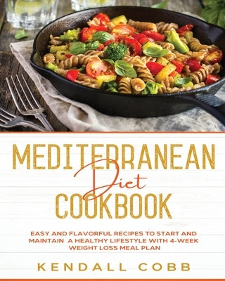 Mediterranean Diet Cookbook: Easy and Flavorful Recipes to Start and Maintain a Healthy Lifestyle with 4-Week Weight Loss Meal Plan by Cobb, Kendall