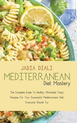 Mediterranean Diet Mastery: The Complete Guide To Healthy Affordable Tasty Recipes For Your Successful Mediterranean Diet Everyone Should Try by Diali, Jadia