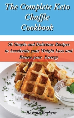 The Complete Keto Chaffle Cookbook: 50 Simple and Delicious Recipes to Accelerate your Weight Loss and Renew your Energy by Barbera, Roxana