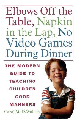 Elbows Off the Table, Napkin in the Lap, No Video Games During Dinner: The Modern Guide to Teaching Children Good Manners by Wallace, Carol MCD