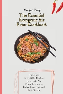 The Essential Ketogenic Air Fryer Cookbook: Tasty and Incredibly Healthy Ketogenic Air Fryer Recipes to Enjoy Your Diet and Lose Weight by Parry, Morgan
