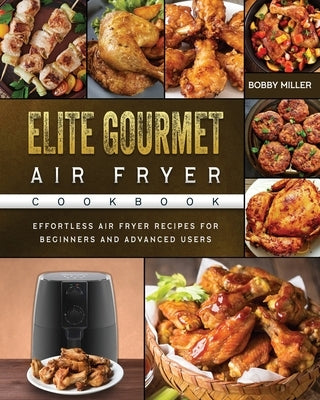 Elite Gourmet Air Fryer Cookbook: Effortless Air Fryer Recipes for Beginners and Advanced Users by Miller, Bobby