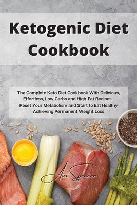 Ketogenic Diet Cookbook: The Complete Keto Diet Cookbook With Delicious, Effortless, Low Carbs and High-Fat Recipes. Reset Your Metabolism and by Spencer, Ava
