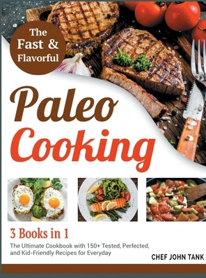 Fast and Flavorful Paleo Cooking [3 Books in 1]: The Ultimate Cookbook with 150+ Tested, Perfected, and Kid-Friendly Recipes for Everyday by Tank, Chef John