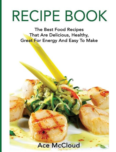Recipe Book: The Best Food Recipes That Are Delicious, Healthy, Great For Energy And Easy To Make by McCloud, Ace