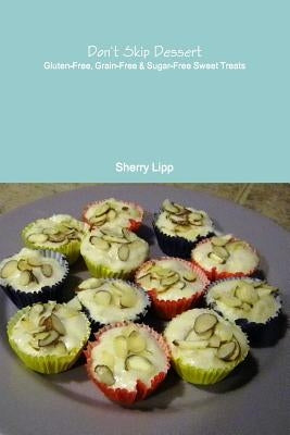 Don't Skip Dessert: Gluten-Free, Grain-Free & Sugar-Free Sweet Treats by Lipp, Sherry