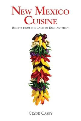 New Mexico Cuisine: Recipes from the Land of Enchantment by Casey, Clyde