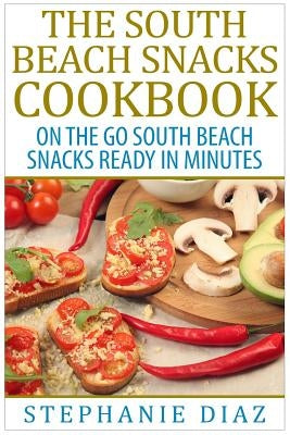 The South Beach Snacks Cookbook: On the Go South Beach Snacks Ready in Minutes by Diaz, Stephanie