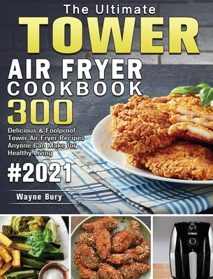 The Ultimate Tower Air Fryer Cookbook 2021: 300 Delicious & Foolproof Tower Air Fryer Recipes Anyone Can Make for Healthy Living by Bury, Wayne