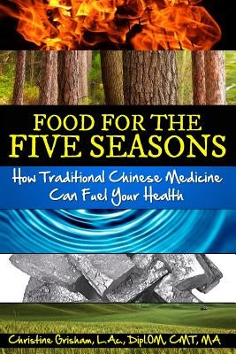 Food for the Five Seasons: How Traditional Chinese Medicine Can Fuel Your Health by Grisham, Christine