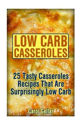Low Carb Casseroles: 25 Tasty Casseroles Recipes That Are Surprisingly Low Carb: (low carbohydrate, high protein, low carbohydrate foods, l by Gellar, Carol