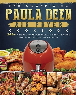 The Unofficial Paula Deen Air Fryer Cookbook: 200+ Crispy and Affordable Air Fryer Recipes for Smart People on a Budget by Quick, Dana