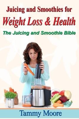 Juicing and Smoothies for Weight Loss & Health - The Juicing and Smoothie Bible by Moore, Tammy