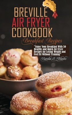 Breville Air Fryer Cookbook: Enjoy Your Breakfast With 50 Healthy and Quick Air Fryer Recipes for Losing Weight and Feel Fit Without Training by Blanks, Aurelio S.