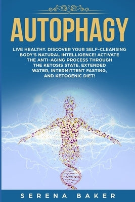 Autophagy: Live healthy. Discover your self-cleansing body's natural intelligence! Activate the anti-aging process through the ke by Baker, Serena