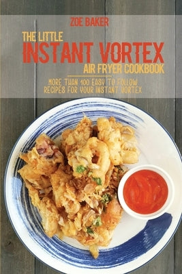 The Little Instant Vortex Air Fryer Cookbook: More Than 100 Easy To Follow Recipes For Your Instant Vortex by Baker, Zoe