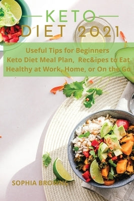 Keto Diet 2021: Useful Tips for Beginners, Keto Diet Meal Plan, and Recipes to Eat Healthy at Work, Home, or On the Go by Browns, Sophia