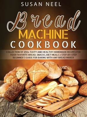 Bread Machine Cookbook: Collection of 250+ Tasty and Healthy Homemade Recipes for Your Favorite Bread, Snacks, Diet Meals + Step-by-Step Begin by Neel, Susan