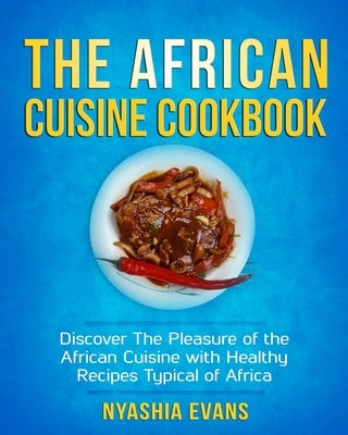 The African Cuisine Cookbook: Discover The Pleasure of The African Cuisine With Healthy Recipes Typical of Africa by Evans, Nyashia