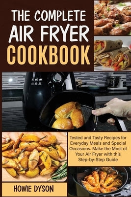 The Complete Air Fryer Cookbook: Tested and Tasty Recipes for Everyday Meals and Special Occasions. Make the Most of Your Air Fryer with this Step by by Dyson, Howie