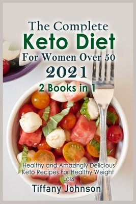 The Complete Keto Diet For Women Over 50 2021: 2 books in 1: Healthy and Amazingly Delicious Keto Recipes For Healthy Weight Loss by Johnson, Tiffany