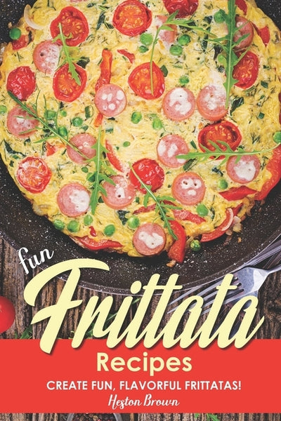 Fun Frittata Recipes: Create Fun, Flavorful Frittatas! by Brown, Heston