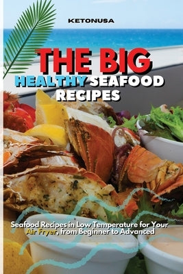 The Big and Healthy Seafood Recipes: Delicious Seafood Recipes in Low Temperature for Your Air Fryer, from Beginner to Advanced by Ketonusa