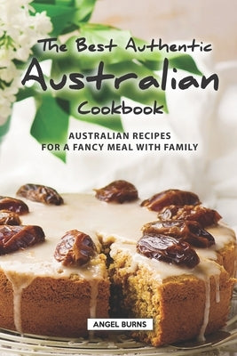 The Best Authentic Australian Cookbook: Australian Recipes for a Fancy Meal with Family by Burns, Angel