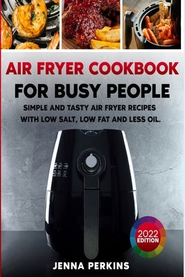Air Fryer Cookbook for Busy People: Simple and Tasty Air Fryer Recipes with Low Salt, Low Fat and Less Oil by Perkins, Jenna
