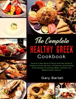 The Complete Healthy Greek Cookbook: Discover a New World of Flavors and Easy Dishes to Prepare at Home with Over 140 Delicious and Authentic Greek Re by Bartali, Gary