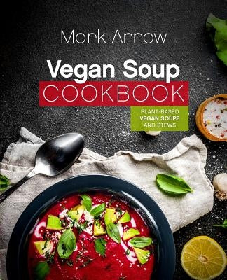 Vegan Soup Cookbook: Plant-Based Vegan Soups and Stews by Arrow, Mark