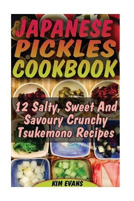 Japanese Pickles Cookbook: 25 Salty, Sweet And Savoury Crunchy Tsukemono Recipes: (Salting and Pickling for Beginners, Best Pickling Recipes) by Evans, Kim