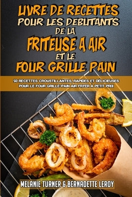 Livre De Recettes Pour Les Débutants De La Friteuse À Air et Le Four Grille-Pain: 50 Recettes Croustillantes, Rapides Et Délicieuses Pour Le Four Gril by Turner, Melanie