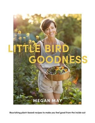 Little Bird Goodness: Nourishing Plant-Based Recipes to Make You Feel Good from the Inside Out by May, Megan