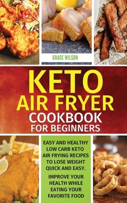 KETO Air Fryer Cookbook For Beginners: Easy and Healthy Low Carb Keto Air Frying Recipes To Lose Weight Quick and Easy. Improve Your Health While Eati by Wilson, Grace