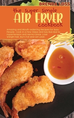 The Super Simple Air Fryer cookbook: Amazing and Mouth-watering Recipes for Busy People. Cook in a Few Steps and Say Bye Bye to Hypertension and Hemic by Loss, Brenda
