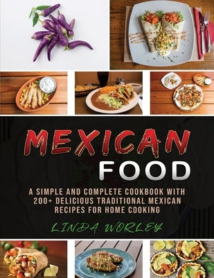 Mexican Food: A Simple and Complete Cookbook with 200+ Delicious Traditional Mexican Recipes for Home Cooking by Worley, Linda