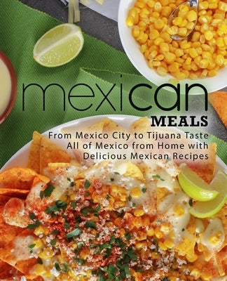 Mexican Meals: From Mexico City to Tijuana Taste All of Mexico from Home with Delicious Mexican Recipes by Press, Booksumo