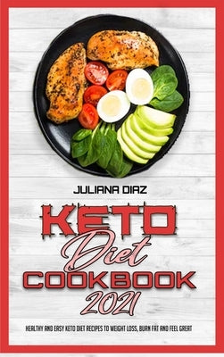 Keto Diet Cookbook 2021: Healthy and Easy Keto Diet Recipes To Weight Loss, Burn Fat And Feel Great by Diaz, Juliana