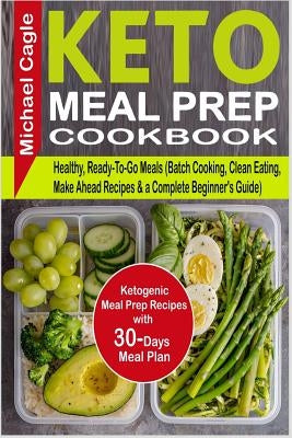 Keto Meal Prep Cookbook: Ketogenic Meal Prep Recipes with 30-Days Meal Plan for Healthy, Ready-To-Go Meals (Batch Cooking, Clean Eating, Make A by Cagle, Michael