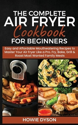 The Complete Air Fryer Cookbook for Beginners: Easy and Affordable Mouthwatering Recipes to Master Your Air Fryer Like a Pro. Fry, Bake, Grill & Roast by Dyson, Howie