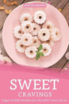 Sweet Cravings: Sugar Cookies Recipes you shouldn't miss out on by Brown, Heston