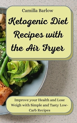 Ketogenic Diet Recipes with the Air Fryer: Improve your Health and Lose Weigh with Simple and Tasty Low-Carb Recipes by Barlow, Camilla
