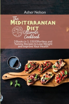 The Ultimate Mediterranean Diet Cookbook: 3 Books in 1: 150 Effortless and Yummy Recipes to Lose Weight and Improve Your Health by Nelson, Asher