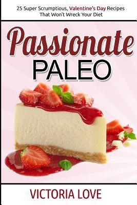 Passionate Paleo: Valentines Day Perfect Paleo Recipes For Romance and Beyond by Love, Victoria
