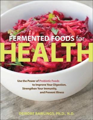 Fermented Foods for Health: Use the Power of Probiotic Foods to Improve Your Digestion, Strengthen Your Immunity, and Prevent Illness by Rawlings, Deirdre