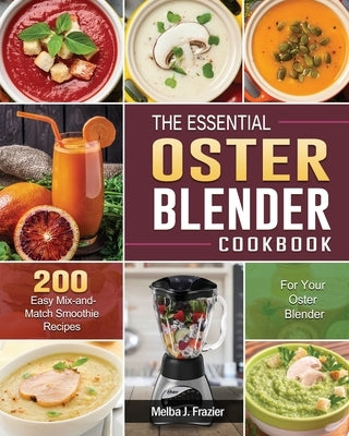 The Essential Oster Blender Cookbook: 200 Easy Mix-and-Match Smoothie Recipes for Your Oster Blender by Frazier, Melba J.