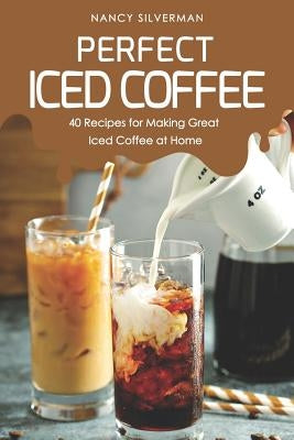 Perfect Iced Coffee: 40 Recipes for Making Great Iced Coffee at Home by Silverman, Nancy